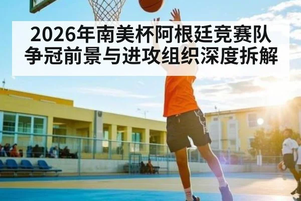 2026年南美杯阿根廷竞赛队争冠前景与进攻组织深度拆解（HuaTiHui）