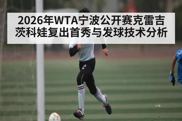 2026年WTA宁波公开赛克雷吉茨科娃复出首秀与发球技术分析（HuaTiHui）
