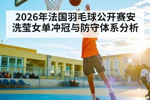 2026年法国羽毛球公开赛安洗莹女单冲冠与防守体系分析（HuaTiHui）