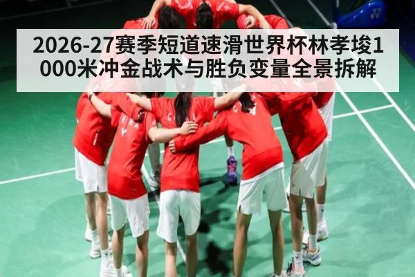 2026-27赛季短道速滑世界杯林孝埈1000米冲金战术与胜负变量全景拆解