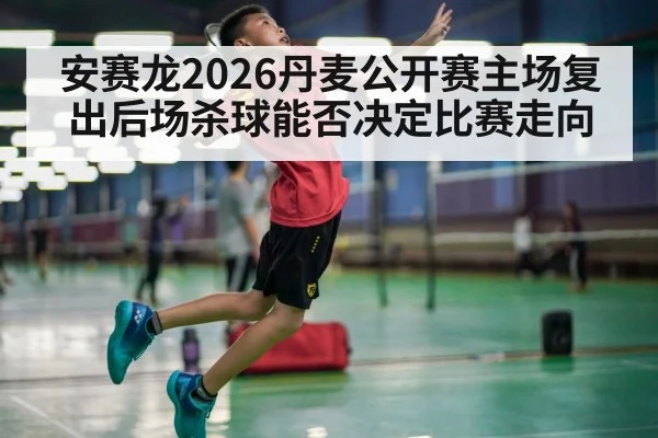 安赛龙2026丹麦公开赛主场复出后场杀球能否决定比赛走向（HuaTiHui）
